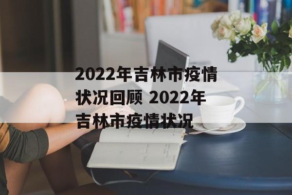 2022年吉林市疫情状况回顾 2022年吉林市疫情状况