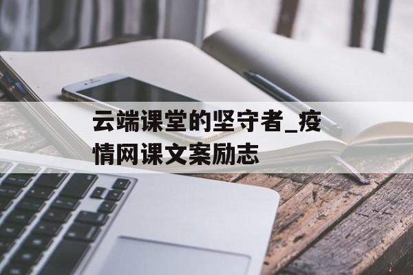 云端课堂的坚守者_疫情网课文案励志 云端课堂的坚守者_疫情网课文案励志